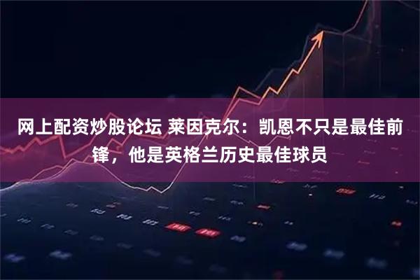 网上配资炒股论坛 莱因克尔：凯恩不只是最佳前锋，他是英格兰历史最佳球员