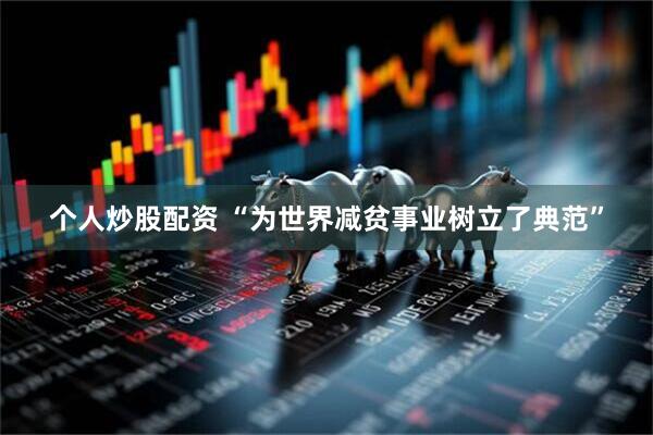 个人炒股配资 “为世界减贫事业树立了典范”