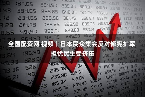 全国配资网 视频｜日本民众集会反对修宪扩军 担忧民生受挤压