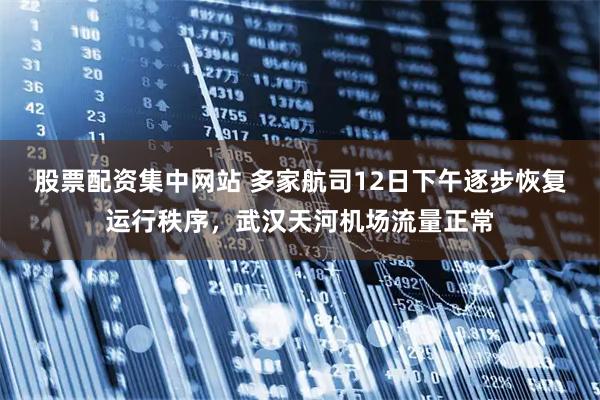 股票配资集中网站 多家航司12日下午逐步恢复运行秩序，武汉天河机场流量正常