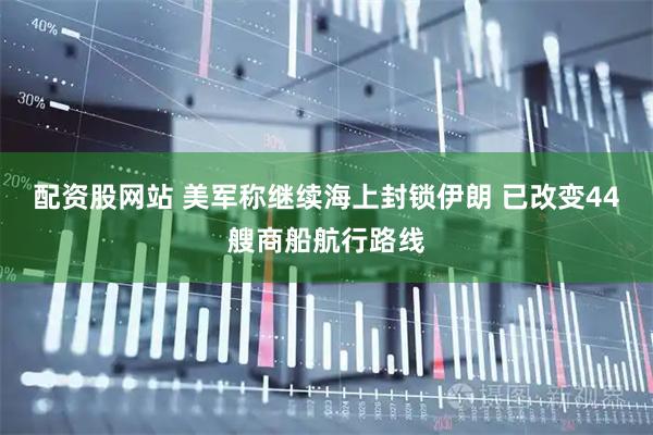 配资股网站 美军称继续海上封锁伊朗 已改变44艘商船航行路线