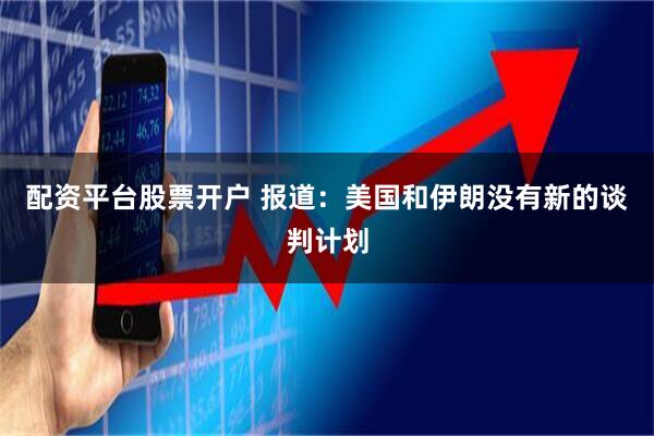 配资平台股票开户 报道：美国和伊朗没有新的谈判计划