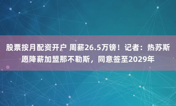 股票按月配资开户 周薪26.5万镑！记者：热苏斯愿降薪加盟那不勒斯，同意签至2029年