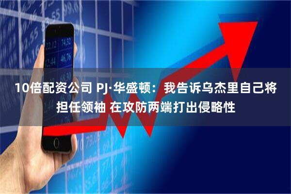10倍配资公司 PJ·华盛顿：我告诉乌杰里自己将担任领袖 在攻防两端打出侵略性