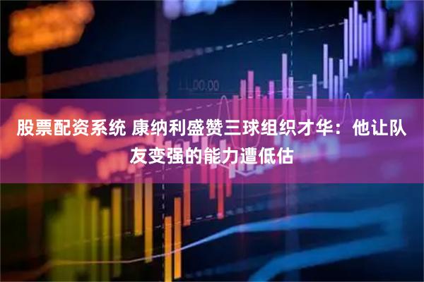 股票配资系统 康纳利盛赞三球组织才华：他让队友变强的能力遭低估