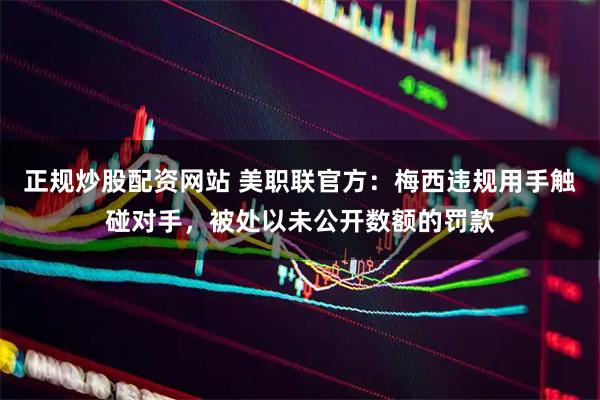 正规炒股配资网站 美职联官方：梅西违规用手触碰对手，被处以未公开数额的罚款