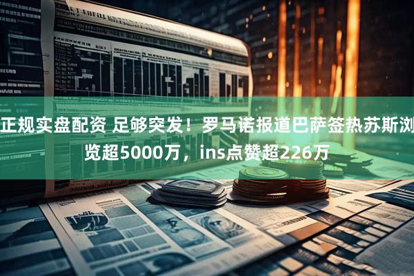 正规实盘配资 足够突发！罗马诺报道巴萨签热苏斯浏览超5000万，ins点赞超226万