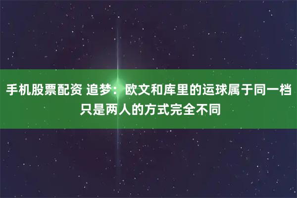 手机股票配资 追梦：欧文和库里的运球属于同一档 只是两人的方式完全不同
