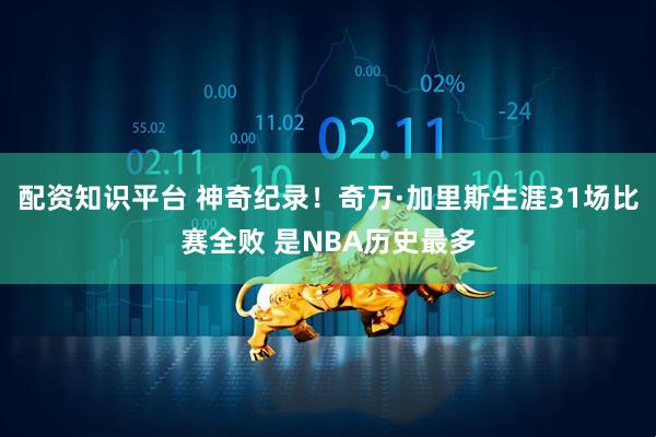 配资知识平台 神奇纪录！奇万·加里斯生涯31场比赛全败 是NBA历史最多