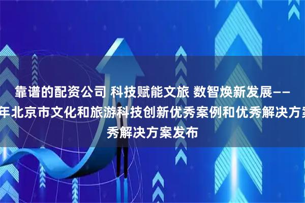 靠谱的配资公司 科技赋能文旅 数智焕新发展——2026年北京市文化和旅游科技创新优秀案例和优秀解决方案发布