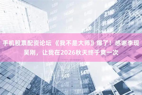 手机股票配资论坛 《我不是大师》爆了！感谢李现吴刚，让我在2026秋天终于爽一次