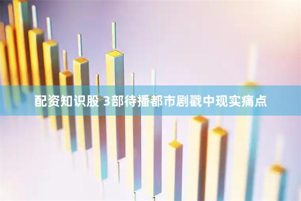 配资知识股 3部待播都市剧戳中现实痛点