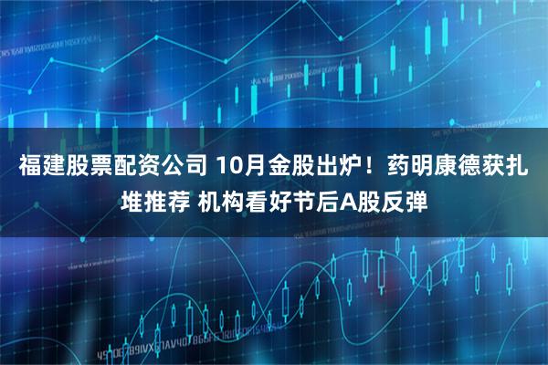 福建股票配资公司 10月金股出炉！药明康德获扎堆推荐 机构看好节后A股反弹