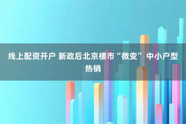 线上配资开户 新政后北京楼市“微变” 中小户型热销