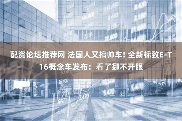 配资论坛推荐网 法国人又搞帅车! 全新标致E-T16概念车发布：看了挪不开眼