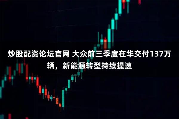 炒股配资论坛官网 大众前三季度在华交付137万辆，新能源转型持续提速