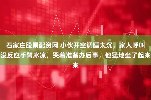 石家庄股票配资网 小伙开空调睡太沉，家人呼叫没反应手臂冰凉，哭着准备办后事，他猛地坐了起来