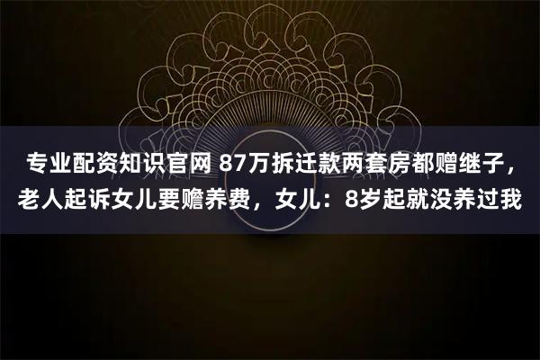 专业配资知识官网 87万拆迁款两套房都赠继子，老人起诉女儿要赡养费，女儿：8岁起就没养过我