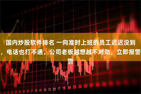国内炒股软件排名 一向准时上班的员工迟迟没到，电话也打不通，公司老板越想越不对劲，立即报警