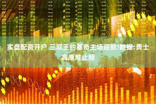 实盘配资开户 三双王约基奇主场迎敌!数据:勇士高原难止颓