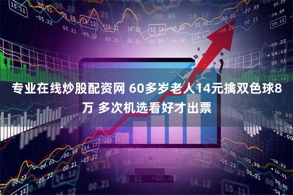 专业在线炒股配资网 60多岁老人14元擒双色球8万 多次机选看好才出票